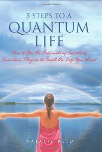5 Steps To A Quantum Life: How to Use the Astounding Secrets of Quantum Physics to Create the...