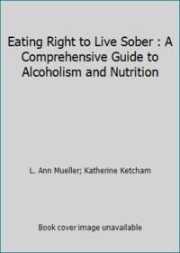 Eating Right to Live Sober : A Comprehensive Guide to Alcoholism and Nutrition