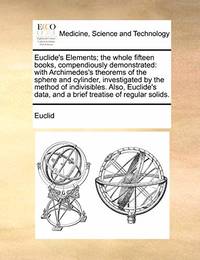 Euclide's Elements; The Whole Fifteen Books, Compendiously Demonstrated: With Archimedes's...