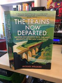 The Trains Now Departed. Sixteen Excursions into the Lost Delights of Britain&#039;s Railways by Michael Williams - 2015