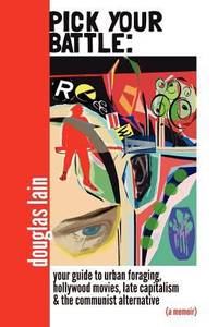 Pick Your Battle : Your Guide to Urban Foraging, Hollywood Films, Late Capitalism, and the...