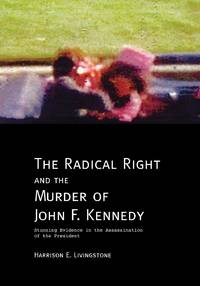 The Radical Right and the Murder of John F. Kennedy: Stunning Evidence in the Assassination of...