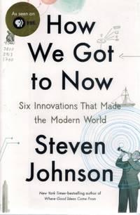 HOW WE GOT TO NOW  Six Innovations That Made the Modern World by Johnson, Steven - 2014