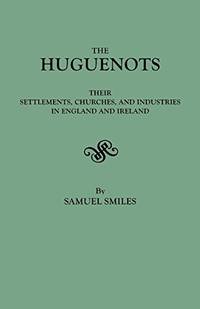 The Huguenots: Their Settlements, Churches & Industries in England & Ireland