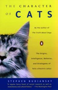 The Character of Cats : The Origins, Intelligence, Behavior, and Stratagems of Felis Silvest