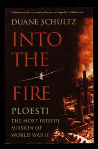 Into the Fire: Ploesti, the Most Fateful Mission of World War II