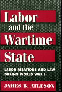 LABOR &amp; WARTIME STATE: Labor Relations and Law during World War II de Atleson, James B - 1998-01-01