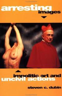 Arresting Images: Impolitic Art and Uncivil Actions
