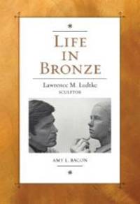 Life in Bronze: Lawrence M. Ludtke, Sculptor (Joe and Betty Moore Texas Art Series) by Amy L. Bacon - 2013-06-02