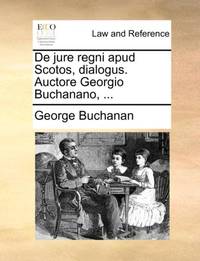 De jure regni apud Scotos, dialogus. Auctore Georgio Buchanano, ...