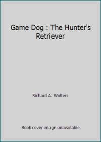 Game Dog : The Hunter's Retriever by Richard A. Wolters - 1983