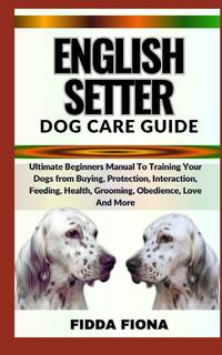 ENGLISH SETTER DOG CARE GUIDE : Ultimate Beginners Manual To Training Your Dogs from Buying,...