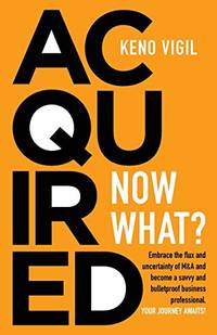 Acquired: Now What?: Embrace the flux and uncertainty of M&A and become a savvy and bulletproof...