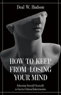 How to Keep from Losing Your Mind : Educating Yourself Classically to Resist Cultural Indoctrination