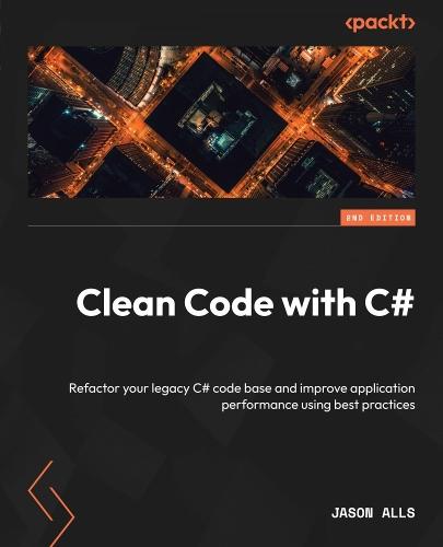 Clean Code with C# - Second Edition: Refactor your legacy C# code base and improve application...