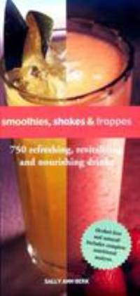 Smoothies, Shakes & Frappes : 750 Refreshing, Revitalizing, and Nourishing Drinks