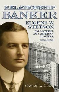 Relationship Banker : Eugene W. Stetson, Wall Street, and American Business, 1916-1959