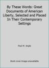 By These Words: Great Documents of American Liberty, Selected and Placed In Their Contemporary Settings