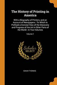 The History of Printing in America: With a Biography of Printers, and an Account of Newspapers: To Which Is Prefixed a Concise View of the Discovery and Progress of the Art in Other Parts of the World: In Two Volumes; Volume 1 by Isaiah Thomas