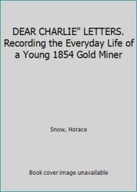 DEAR CHARLIE LETTERS. Recording the Everyday Life of a Young 1854 Gold Miner