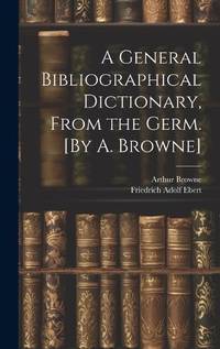 A General Bibliographical Dictionary, From the Germ. [By A. Browne]