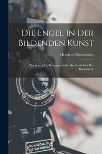 Die Engel in Der Bildenden Kunst: Ein Beitrag Zur Kunstgeschichte Der Gotik Und Der Renaissance