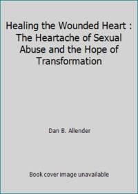 Healing the Wounded Heart : The Heartache of Sexual Abuse and the Hope of Transformation