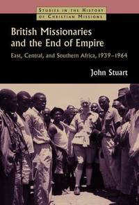 British Missionaries and the End of Empire: East, Central, and Southern Africa, 1939-64