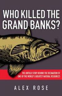 Who Killed the Grand Banks?: The Untold Story Behind the Decimation of One of the World's...