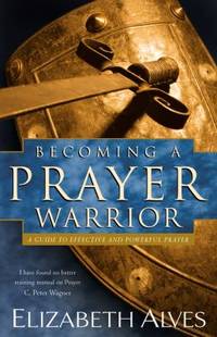 Becoming a Prayer Warrior : A Guide to Effective and Powerful Prayer