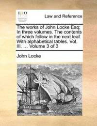 image of The works of John Locke Esq; In three volumes. The contents of which follow in the next leaf. With alphabetical tables. Vol. III. ... Volume 3 of 3
