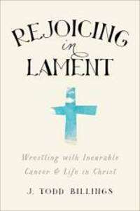 Rejoicing in Lament: Wrestling with Incurable Cancer and Life in Christ by J. Todd Billings - 2015-02-17