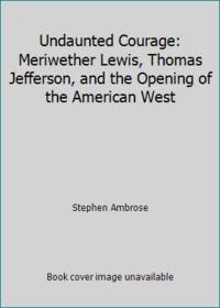 Undaunted Courage: Meriwether Lewis, Thomas Jeffe