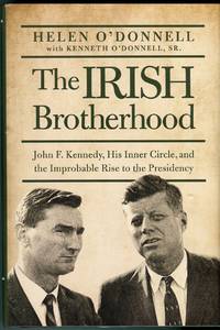 The Irish Brotherhood: John F. Kennedy, His Inner Circle, And The Improbable Rise To The Presidency