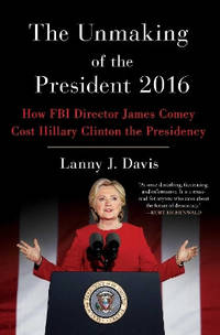 The Unmaking of the President 2016: How FBI Director James Comey Cost Hillary Clinton the Presidency