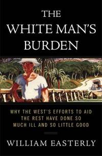 The White Man's Burden : Why the West's Efforts to Aid the Rest Have Done So Much Ill and So Little Good