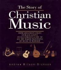 The Story of Christian Music : From Gregorian Chant to Black Gospel: An Illustrated Guide to All the Major Traditions of Music in Worship by Andrew Wilson-Dickson - 1997