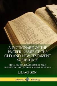 A Dictionary of the Proper Names of the Old and New Testament Scriptures: Being, an Accurate,...