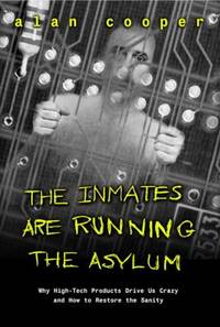 The Inmates are Running the Asylum : Why High Tech Products Drive Us Crazy and How to Restore the...