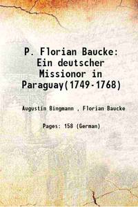 P. Florian Baucke: Ein deutscher Missionor in Paraguay(1749-1768) 1908 de Augustin Bingmann , Florian Baucke - 2017