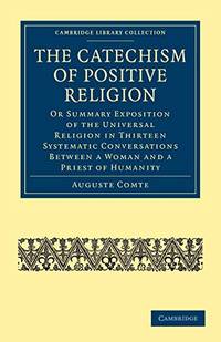 The Catechism of Positive Religion: Or Summary Exposition of the Universal Religion in Thirteen...
