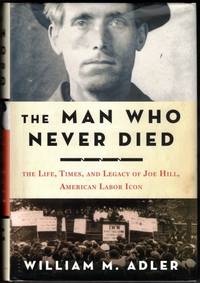 The Man Who Never Died: The Life, Times, and Legacy of Joe Hill, American Labor Icon