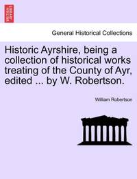 Historic Ayrshire, being a collection of historical works treating of the County of Ayr, edited...