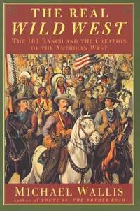 The Real Wild West : The 101 Ranch and the Creation of the American West