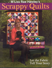M'Liss Rae Hawley's Scrappy Quilts: Let the Fabric Tell Your Story