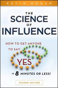 The Science of Influence : How to Get Anyone to Say Yes in 8 Minutes or Less!