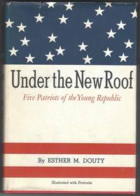 UNDER THE NEW ROOF Five Patriots of the Young Republic by Douty, Esther M - 1965