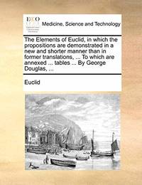 The Elements of Euclid, in Which the Propositions Are Demonstrated in a New and Shorter Manner...