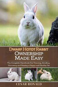 Dwarf Hotot Rabbit Ownership Made Easy: The Complete Handbook For Training, Bonding, Grooming and...