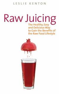 Raw Juicing : The Healthy, Easy and Delicious Way to Gain the Benefits of the Raw Food Lifestyle